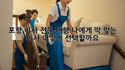 포항 이사 전문 대행: 나에게 딱 맞는 이사, 어떻게 선택할까요?